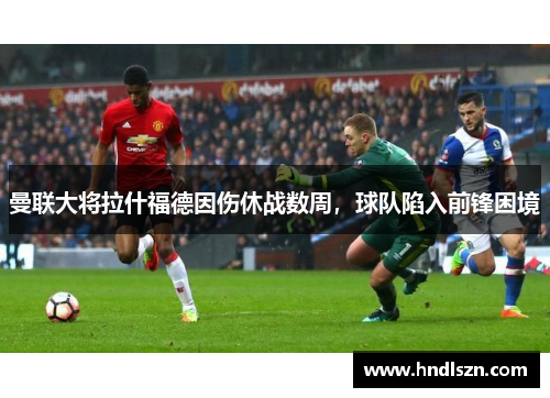曼联大将拉什福德因伤休战数周，球队陷入前锋困境