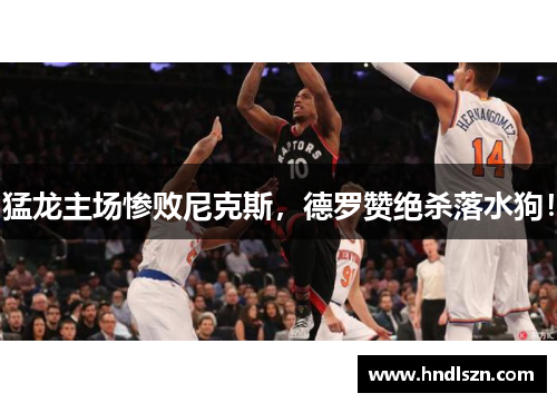 猛龙主场惨败尼克斯，德罗赞绝杀落水狗！