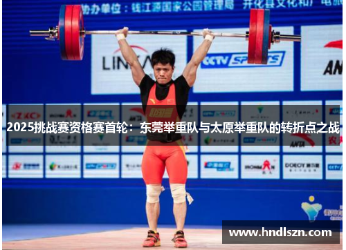 2025挑战赛资格赛首轮：东莞举重队与太原举重队的转折点之战