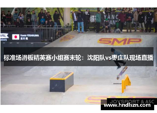 标准场滑板精英赛小组赛末轮：沈阳队vs枣庄队现场直播