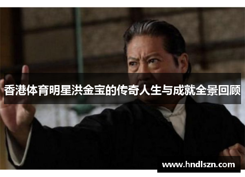香港体育明星洪金宝的传奇人生与成就全景回顾