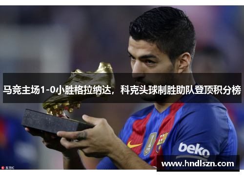 马竞主场1-0小胜格拉纳达，科克头球制胜助队登顶积分榜