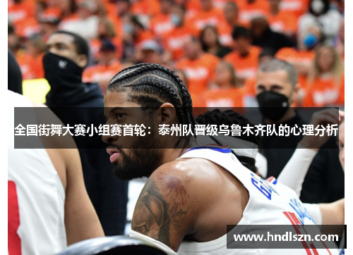 全国街舞大赛小组赛首轮：泰州队晋级乌鲁木齐队的心理分析