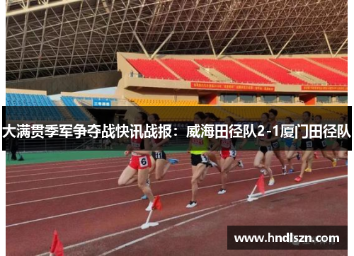 大满贯季军争夺战快讯战报：威海田径队2-1厦门田径队