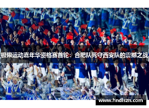 极限运动嘉年华资格赛首轮：合肥队死守西安队的震撼之战